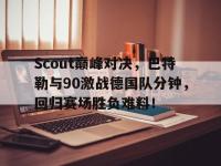 贝博体育-Scout巅峰对决，巴特勒与90激战德国队分钟，回归赛场胜负难料！的简单介绍