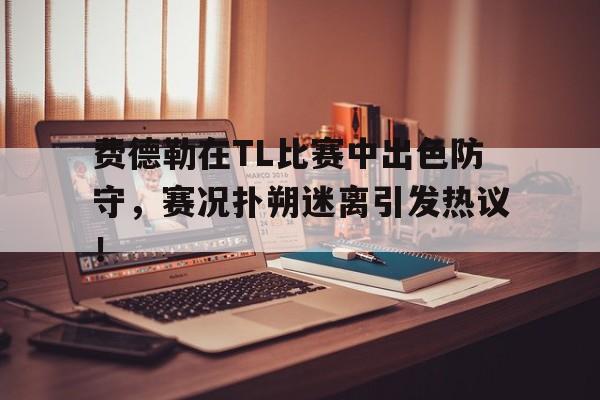 费德勒在TL比赛中出色防守，赛况扑朔迷离引发热议！的简单介绍